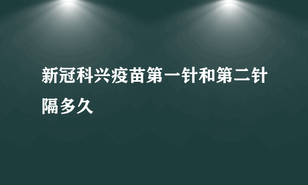 新冠科兴疫苗第一针和第二针隔多久