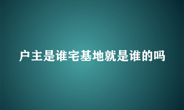 户主是谁宅基地就是谁的吗