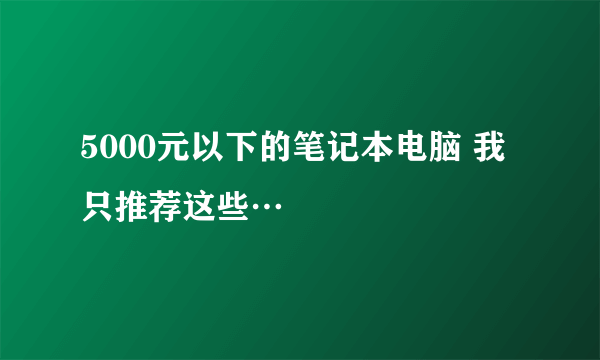 5000元以下的笔记本电脑 我只推荐这些…