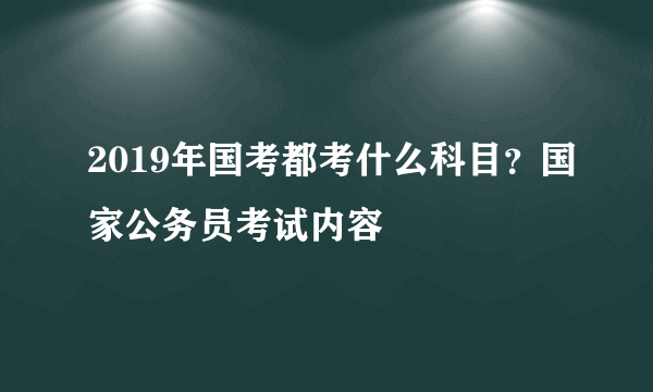 2019年国考都考什么科目？国家公务员考试内容