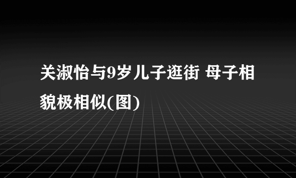 关淑怡与9岁儿子逛街 母子相貌极相似(图)