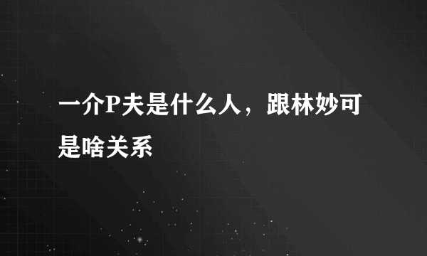 一介P夫是什么人，跟林妙可是啥关系