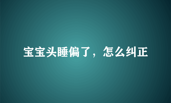 宝宝头睡偏了，怎么纠正