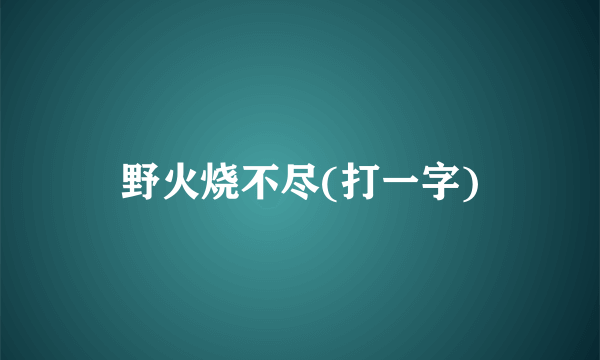 野火烧不尽(打一字)