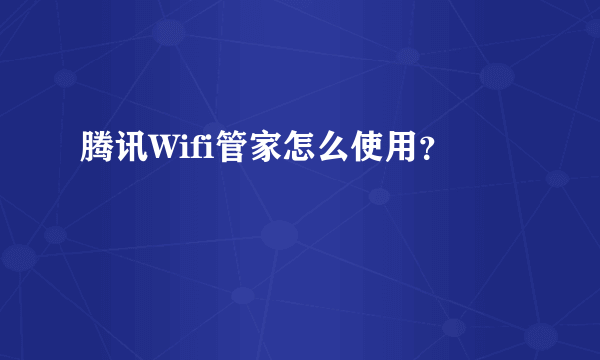 腾讯Wifi管家怎么使用？