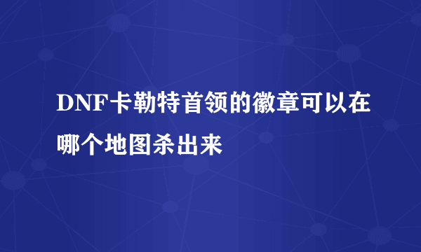 DNF卡勒特首领的徽章可以在哪个地图杀出来