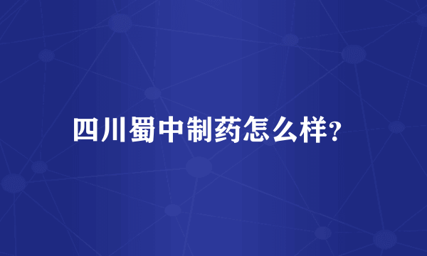 四川蜀中制药怎么样？