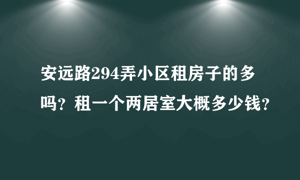 安远路294弄小区租房子的多吗？租一个两居室大概多少钱？