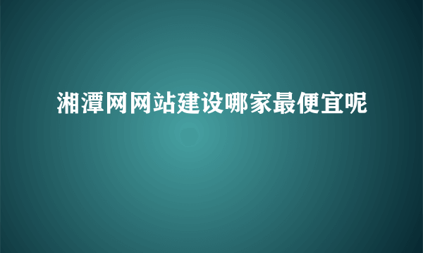 湘潭网网站建设哪家最便宜呢