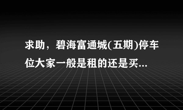 求助，碧海富通城(五期)停车位大家一般是租的还是买的？租和买分别多少钱？平常去哪看车位信息呀？