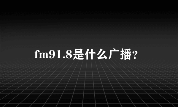 fm91.8是什么广播？