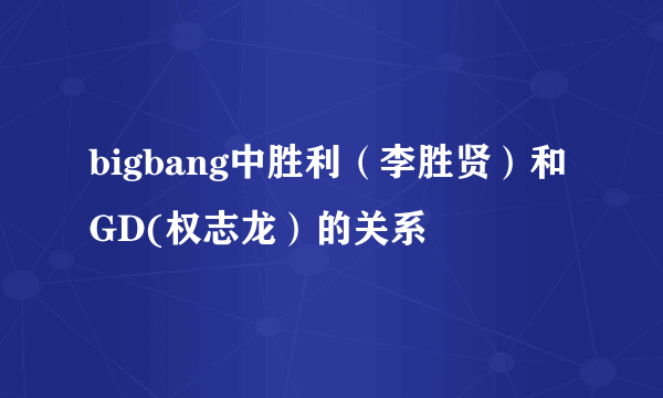 bigbang中胜利（李胜贤）和GD(权志龙）的关系