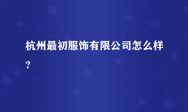 杭州最初服饰有限公司怎么样？