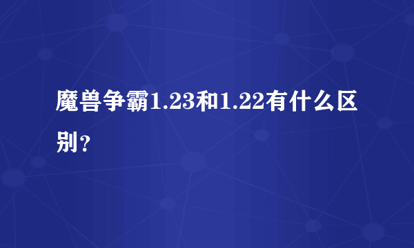 魔兽争霸1.23和1.22有什么区别？