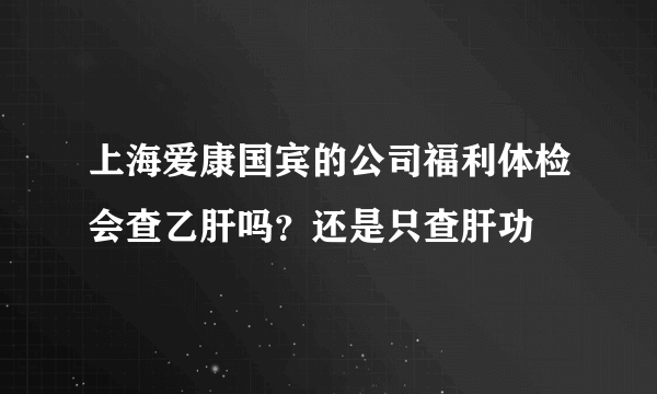 上海爱康国宾的公司福利体检会查乙肝吗？还是只查肝功