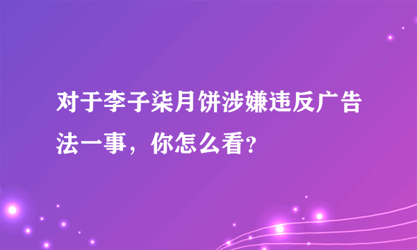 对于李子柒月饼涉嫌违反广告法一事，你怎么看？