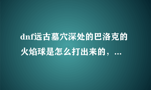 dnf远古墓穴深处的巴洛克的火焰球是怎么打出来的，打了5-6次了都不出来