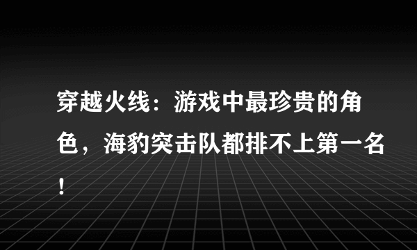 穿越火线：游戏中最珍贵的角色，海豹突击队都排不上第一名！