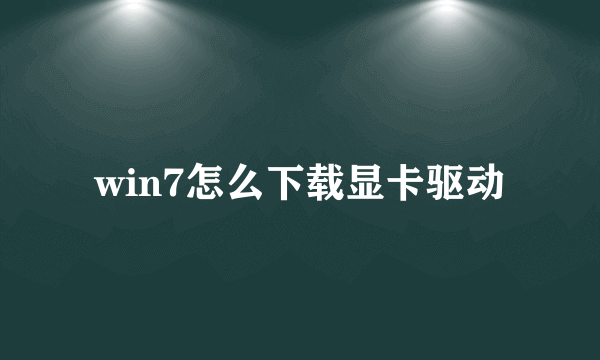 win7怎么下载显卡驱动