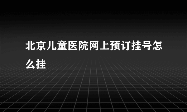 北京儿童医院网上预订挂号怎么挂