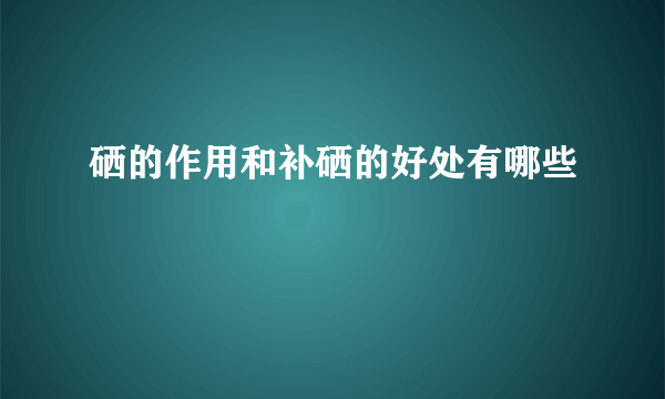 硒的作用和补硒的好处有哪些