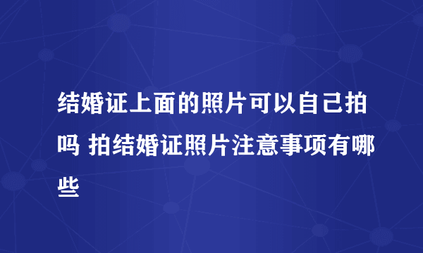 结婚证上面的照片可以自己拍吗 拍结婚证照片注意事项有哪些