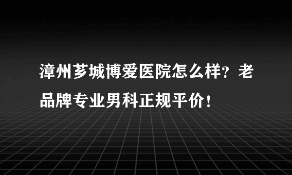 漳州芗城博爱医院怎么样？老品牌专业男科正规平价！