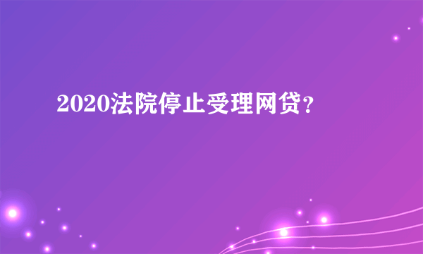 2020法院停止受理网贷？