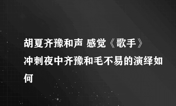 胡夏齐豫和声 感觉《歌手》冲刺夜中齐豫和毛不易的演绎如何