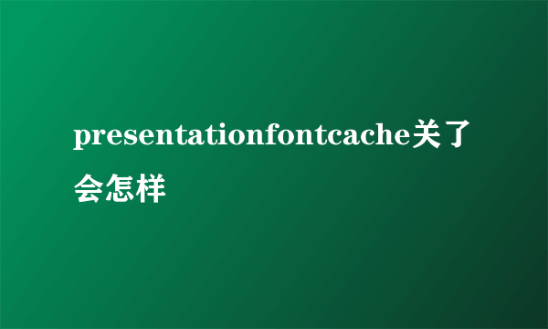 presentationfontcache关了会怎样