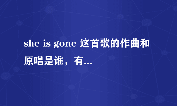 she is gone 这首歌的作曲和原唱是谁，有知道的吗？