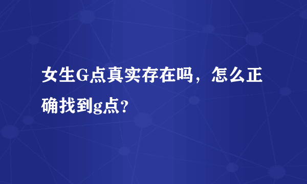 女生G点真实存在吗，怎么正确找到g点？