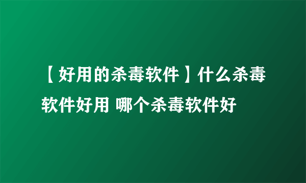 【好用的杀毒软件】什么杀毒软件好用 哪个杀毒软件好