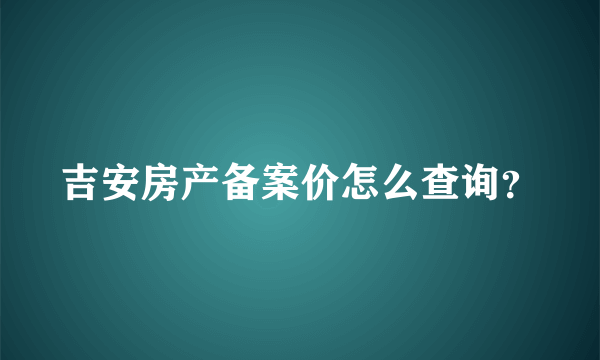 吉安房产备案价怎么查询？