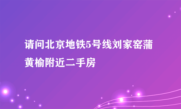 请问北京地铁5号线刘家窑蒲黄榆附近二手房