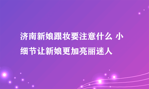 济南新娘跟妆要注意什么 小细节让新娘更加亮丽迷人