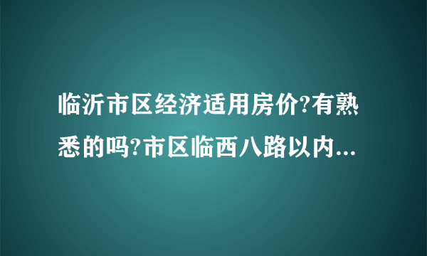 临沂市区经济适用房价?有熟悉的吗?市区临西八路以内还有2000元的经济适用房吗?二手的也行