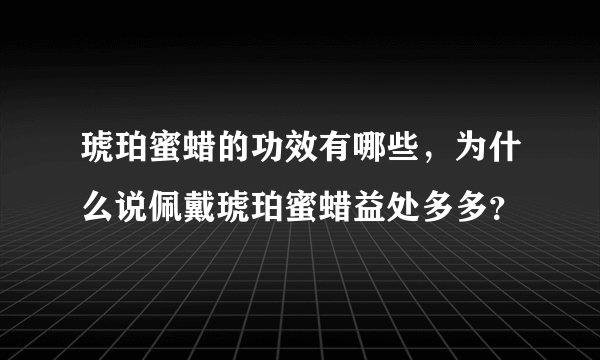 琥珀蜜蜡的功效有哪些，为什么说佩戴琥珀蜜蜡益处多多？