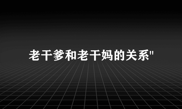 老干爹和老干妈的关系