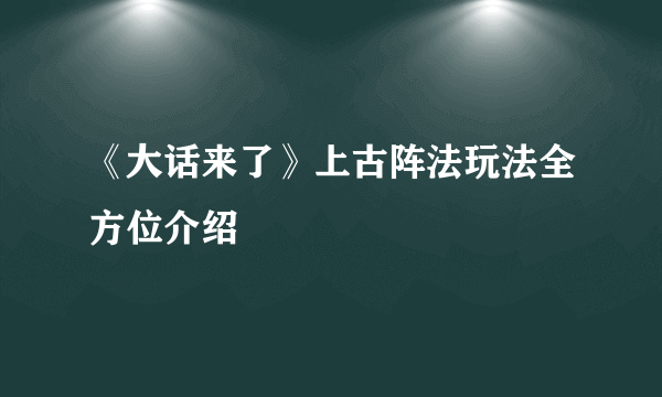 《大话来了》上古阵法玩法全方位介绍