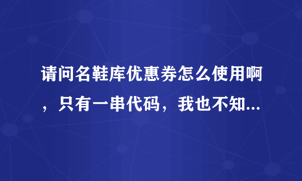 请问名鞋库优惠券怎么使用啊，只有一串代码，我也不知道怎么用