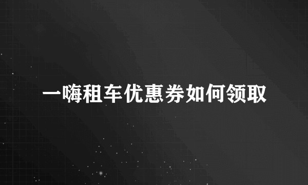 一嗨租车优惠券如何领取