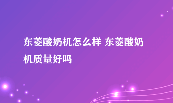 东菱酸奶机怎么样 东菱酸奶机质量好吗