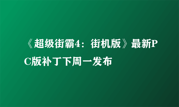 《超级街霸4：街机版》最新PC版补丁下周一发布