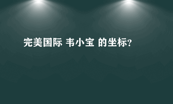 完美国际 韦小宝 的坐标？