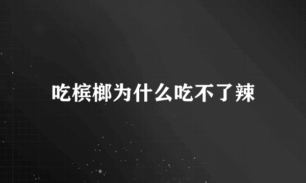 吃槟榔为什么吃不了辣