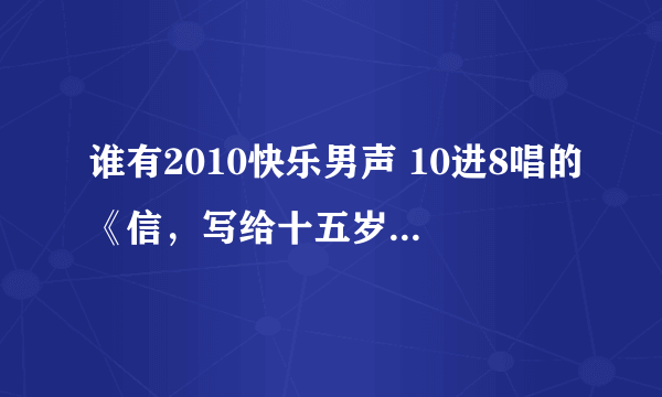 谁有2010快乐男声 10进8唱的《信，写给十五岁的自己》MP3？