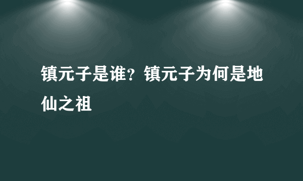 镇元子是谁？镇元子为何是地仙之祖