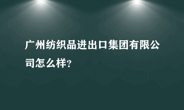 广州纺织品进出口集团有限公司怎么样？