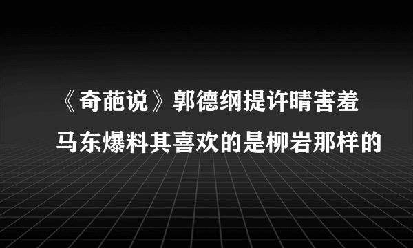 《奇葩说》郭德纲提许晴害羞马东爆料其喜欢的是柳岩那样的